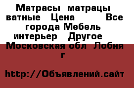 Матрасы (матрацы) ватные › Цена ­ 599 - Все города Мебель, интерьер » Другое   . Московская обл.,Лобня г.